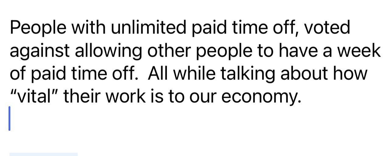 People with unlimited paid time off voted against allowing other people to have a week of paid time off All while talking about how vital their work is to our economy murica