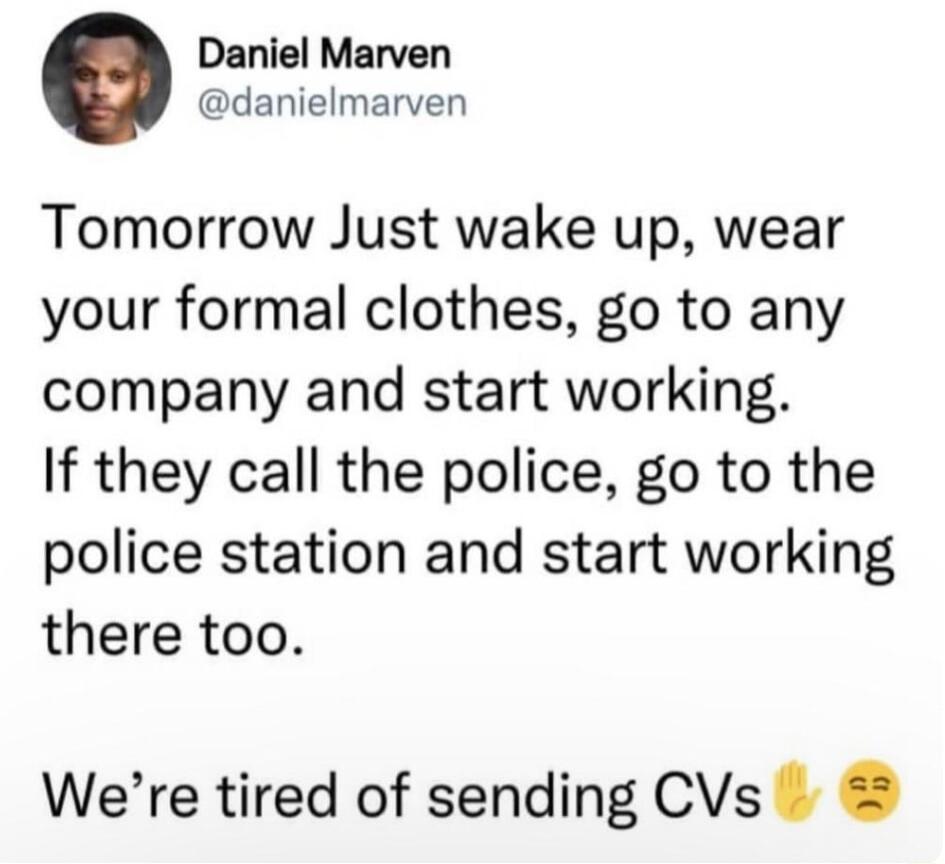 Daniel Marven danielmarven Tomorrow Just wake up wear your formal clothes go to any company and start working If they call the police go to the police station and start working there too Were tired of sending CVs