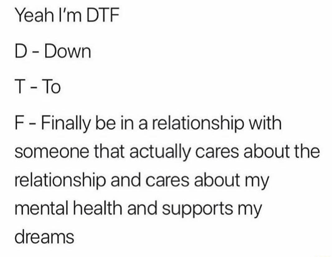 Yeah Im DTF D Down T To F Finally be in a relationship with someone that actually cares about the relationship and cares about my mental health and supports my dreams