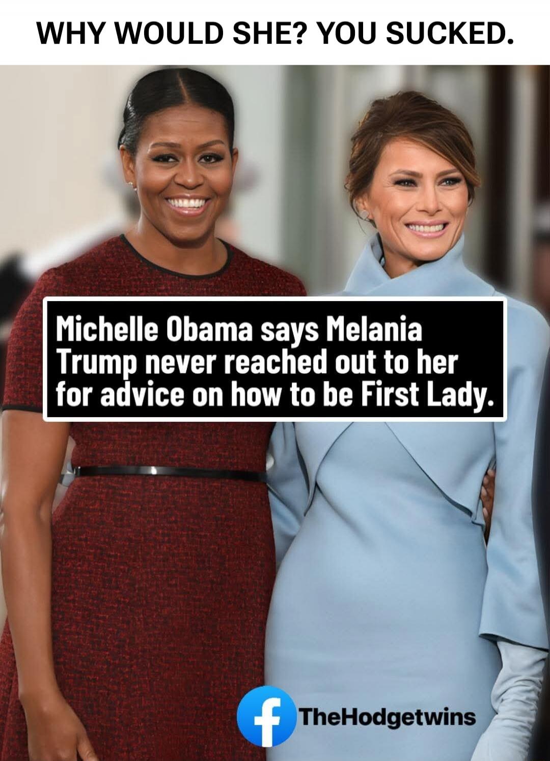 WHY WOULD SHE? YOU SUCKED. Michelle Obama says Melania Trump never reached out to her for advice on how to be First Lady.