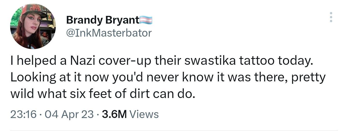 Brandy Bryant InkMasterbator Ihelped a Nazi cover up their swastika tattoo today Looking at it now youd never know it was there pretty wild what six feet of dirt can do 2316 04 Apr 23 36M Views