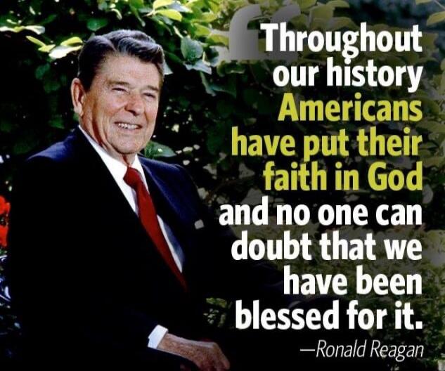 Throughout our history Americans have put their faith in God and no one can doubt that we have been blessed for it. — Ronald Reagan
