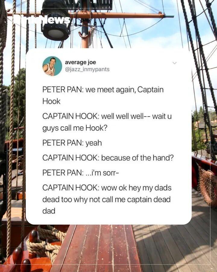 7 v PETER PAN we meet again Captain Hook CAPTAIN HOOK well well well wait u guys call me Hook PETER PAN yeah CAPTAIN HOOK because of the hand PETER PAN m sorr CAPTAIN HOOK wow ok hey my dads dead too why not call me captain dead
