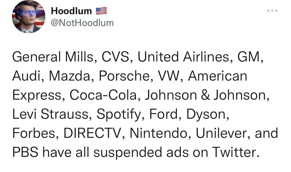 Hoodlum NotHoodlum General Mills CVS United Airlines GM Audi Mazda Porsche VW American Express Coca Cola Johnson Johnson Levi Strauss Spotify Ford Dyson Forbes DIRECTV Nintendo Unilever and PBS have all suspended ads on Twitter