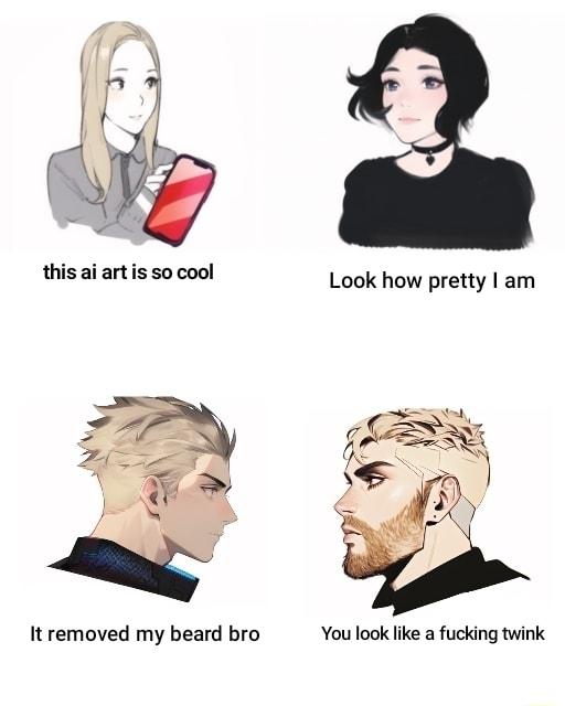 Look how pretty am It removed my beard bro You look like a fucking twink