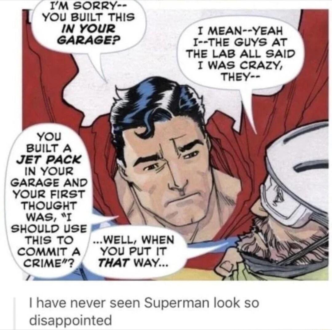 IM SORRY YOU BUILT THIS IN YOUR T MEAN YEAH GARAGE I THE GUYS AT THE LAB ALL SAID T WAS CRAZY You BUILT A JET PACK IN YOUR GARAGE AND YOUR FIRST THOUGHT WAS I SHOULD USE THIS TO WELL WHEN COMMIT A YOU PUT IT CRIME 4 THAT WAY el Nt have never seen Superman look so disappointed