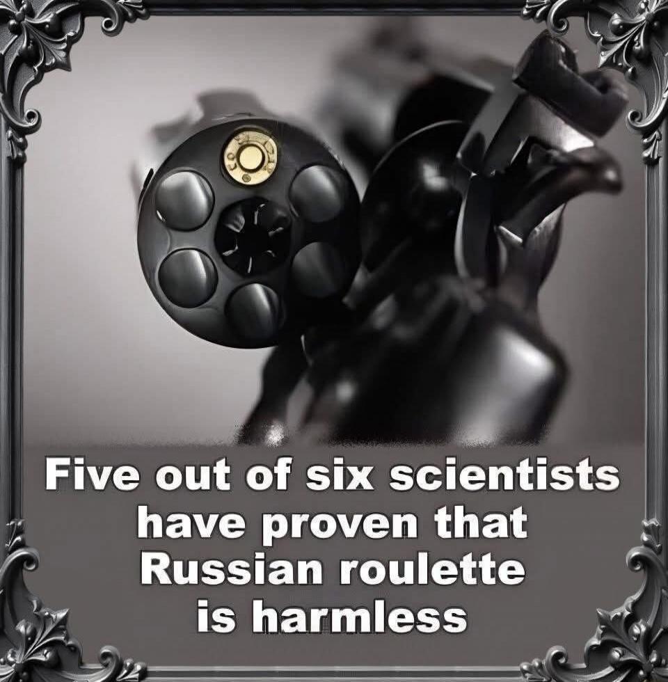 Five out of six scientists have proven that Russian roulette is harmless
