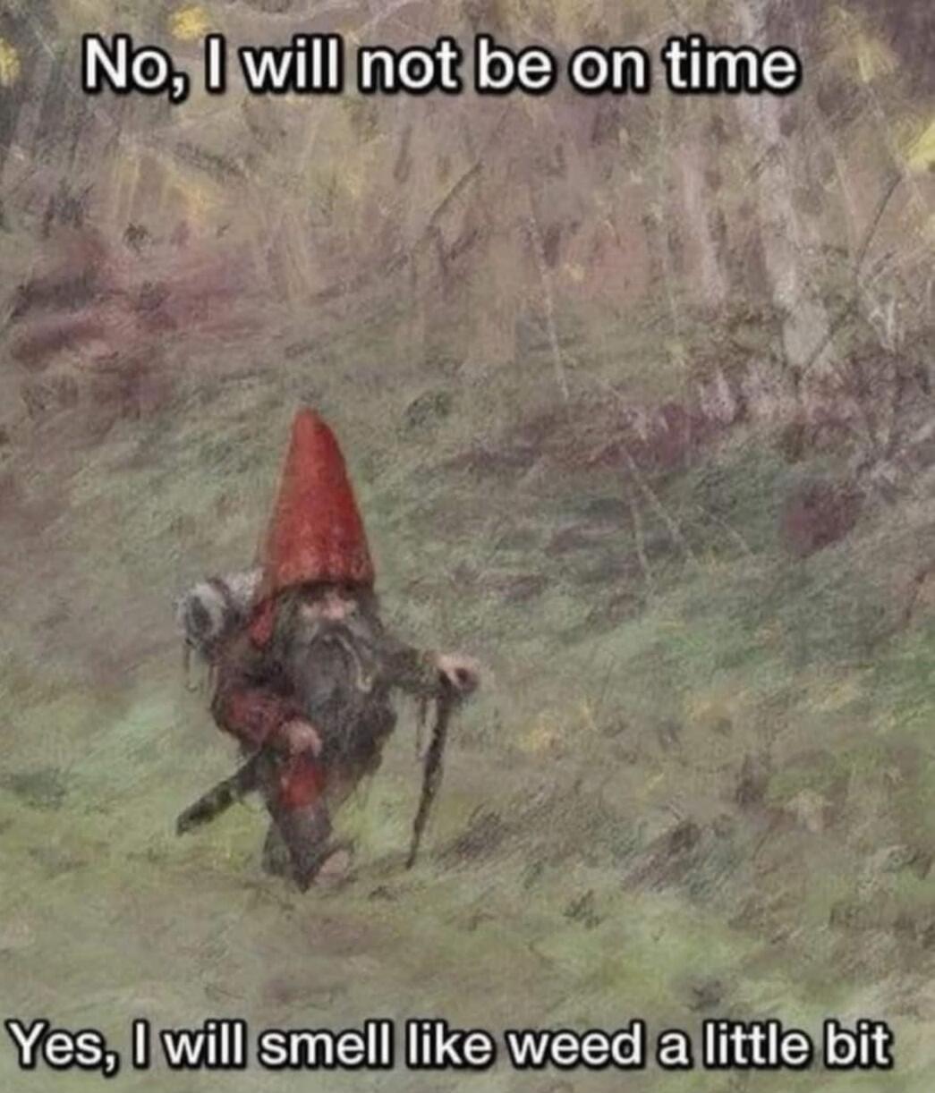 No, I will not be on time
Yes, I will smell like weed a little bit