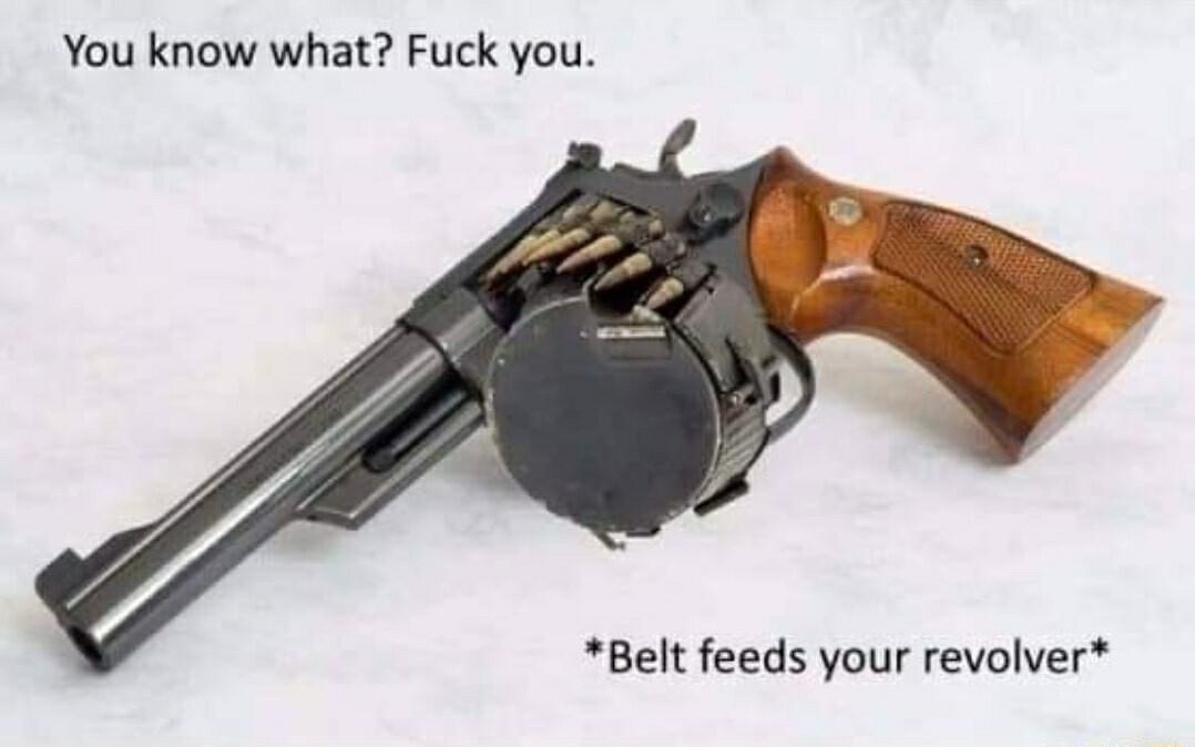You know what Fuck you Belt feeds your revolver