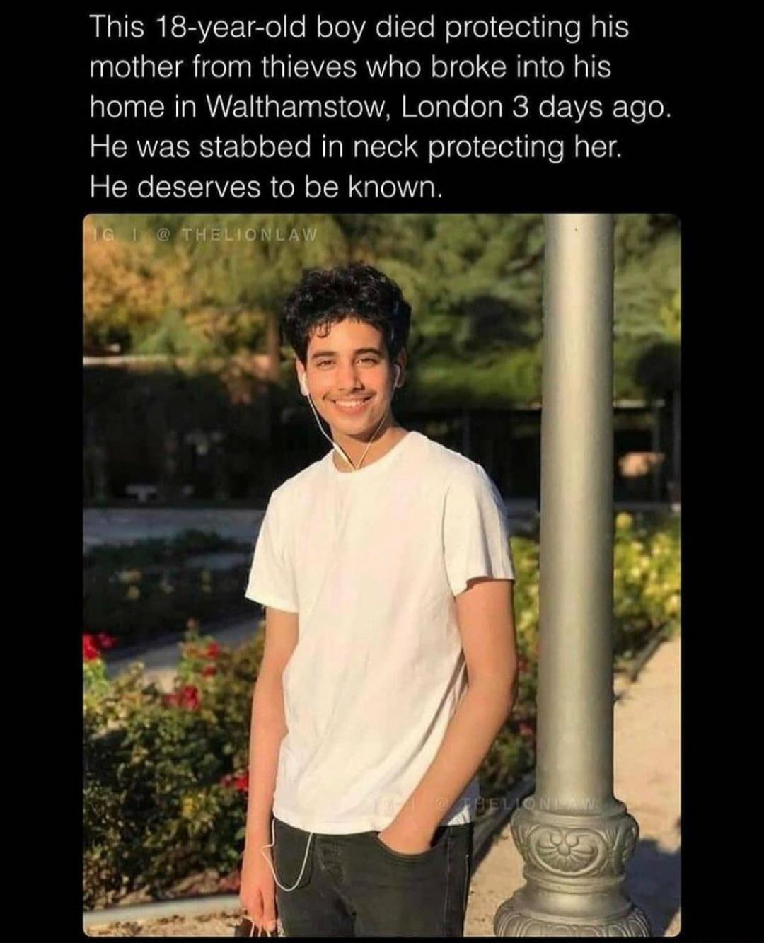 This 18 year old boy died protecting his mother from thieves who broke into his home in Walthamstow London 3 days ago He was stabbed in neck protecting her mNe STV N ol o ISR Nglo Vg LR THELMONLAW