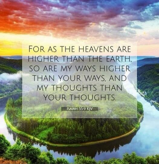 FOR AS THE HEAVENS ARE HIGHER THAN THE EARTH, SO ARE MY WAYS HIGHER THAN YOUR WAYS, AND MY THOUGHTS THAN YOUR THOUGHTS. ISAIAH 55:9 KJV