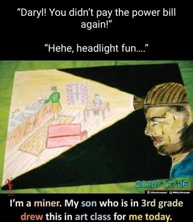 Daryl You didnt pay the power bill ELELIS Hehe headlight fun 2071071726 Im a miner My son who is in 3rd grade drew this in art class for me today