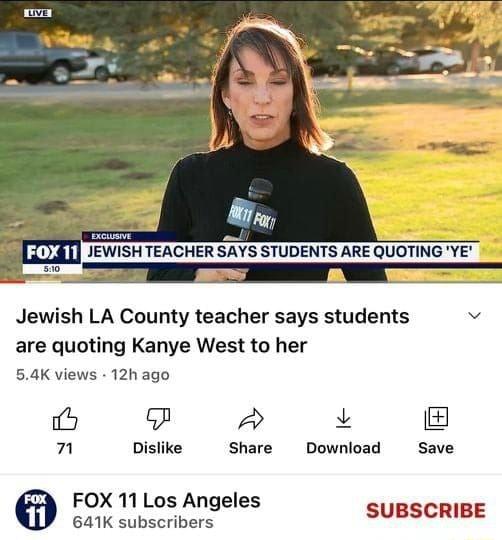 ISH TEACHER SAYS STUDENTS ARE QUOTING VE 3 s Jewish LA County teacher says students i are quoting Kanye West to her 54K views 12h ago 6 7 Dislike Share Download Save FOX 11 Los Angeles 641K subscribers SUBSCRIBE