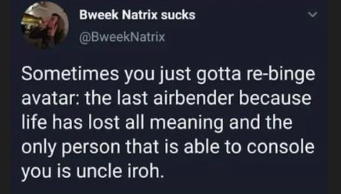 Bweek Natrix sucks v GLENEEE TS Sometimes you just gotta re binge avatar the last airbender because L ERN S E NN EERT D RG only person that is able to console you is uncle iroh