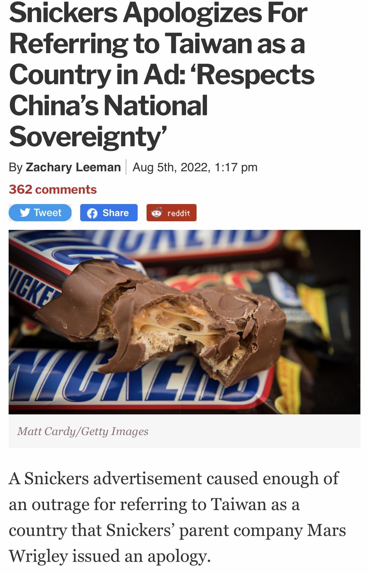 Snickers Apologizes For Referring to Taiwanas a Country in Ad Respects Chinas National Sovereignty By Zachary Leeman Aug 5th 2022 117 pm 362 comments rEm A Snickers advertisement caused enough of an outrage for referring to Taiwan as a country that Snickers parent company Mars Wrigley issued an apology