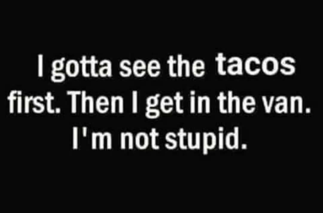 gotta see the tacos first Then get in the van Im not stupid