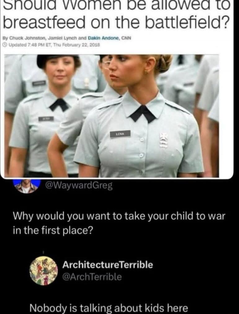 Should Women be allowed to breastfeed on the battlefield?
By Chuck Johnston, Jamie Lynch and Dakin Andone, CNN
Updated 7:48 PM ET, Thu February 22, 2018

Why would you want to take your child to war in the first place?
Nobody is talking about kids here
ArchitectureTerrible @ArchTerrible: Why would you want to take your child to war in the first place?