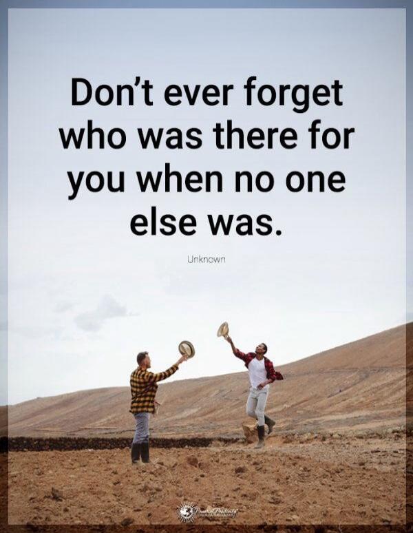 Don't ever forget who was there for you when no one else was.
Unknown