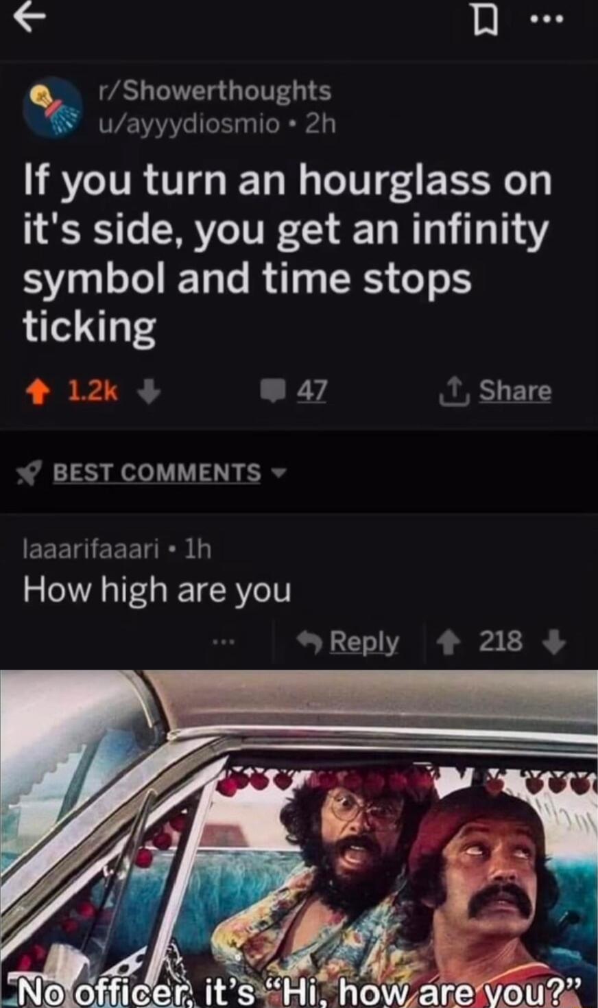 L A e Showerthoughts uayyydiosmio 2h If you turn an hourglass on its side you get an infinity S s Te Rl SRS oo 1 ticking 4 12 W47 T Share W BEST COMMENTS EEEGEEETES L How high are you Reply 4 218