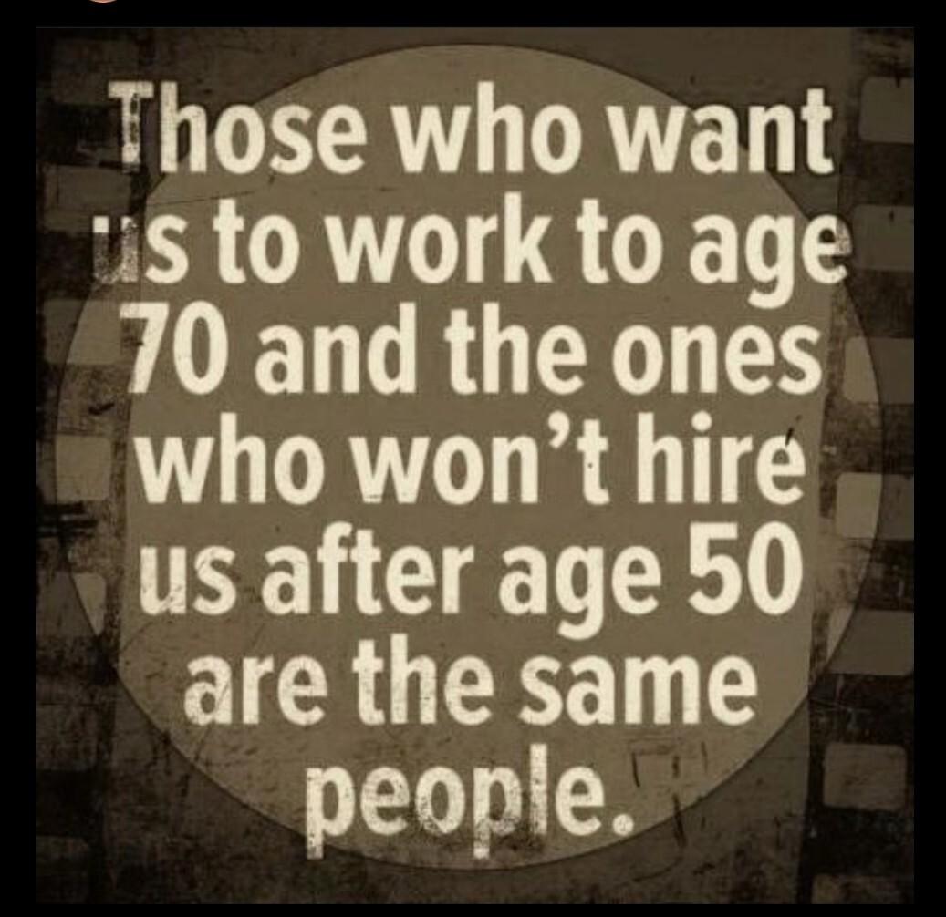 Those who want is to work to age FOETRUE S who wont hire us after age 50 I CRGERE peonle