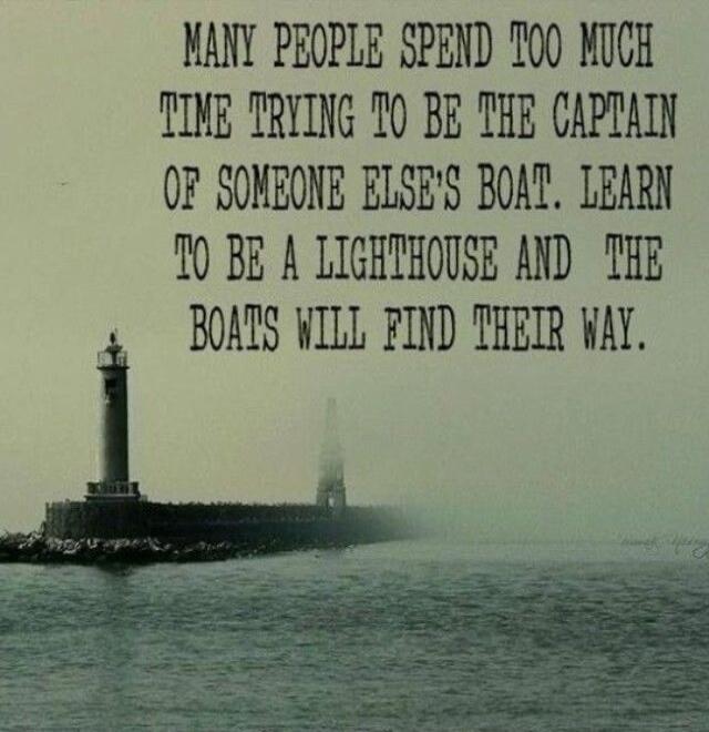 Many people spend too much time trying to be the captain of someone else's boat. Learn to be a lighthouse and the boats will find their way.