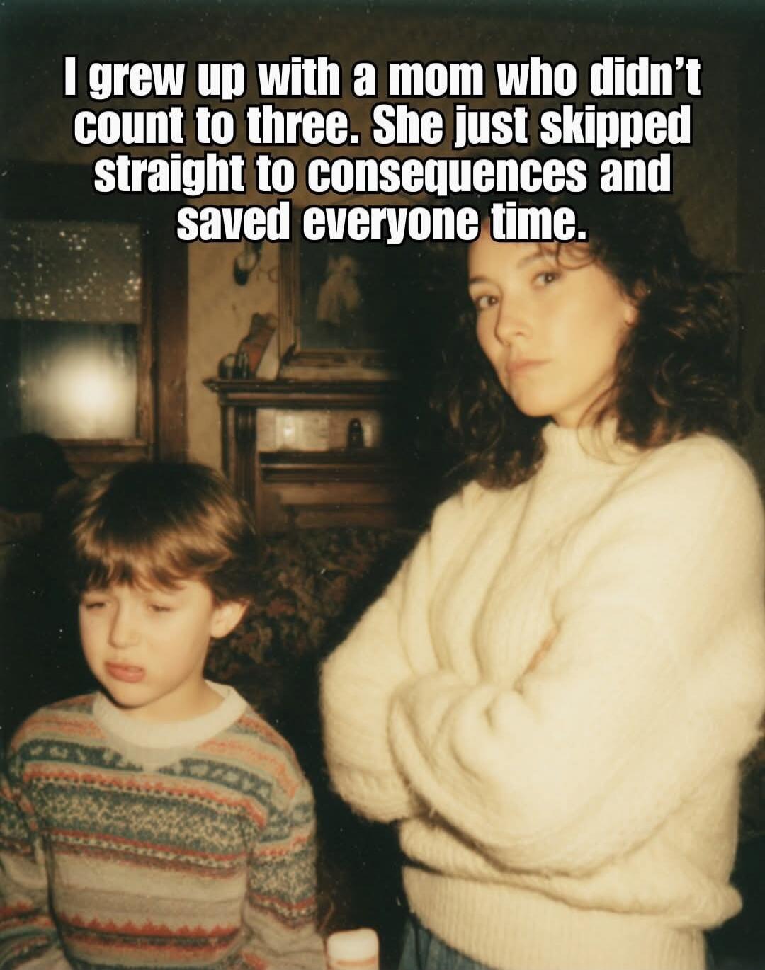I grew up with a mom who didn't count to three. She just skipped straight to consequences and saved everyone time.