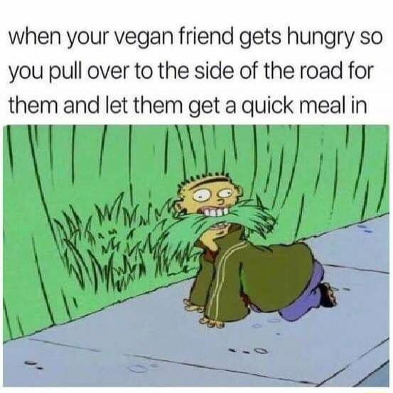 when your vegan friend gets hungry so you pull over to the side of the road for them and let them get a quick meal in