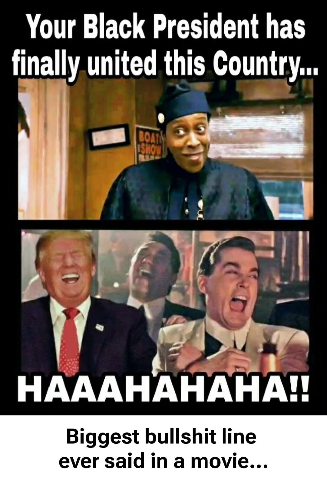 Your Black President has finally united this Country... HAAAAHAHAHA!! Biggest bullshit line ever said in a movie...