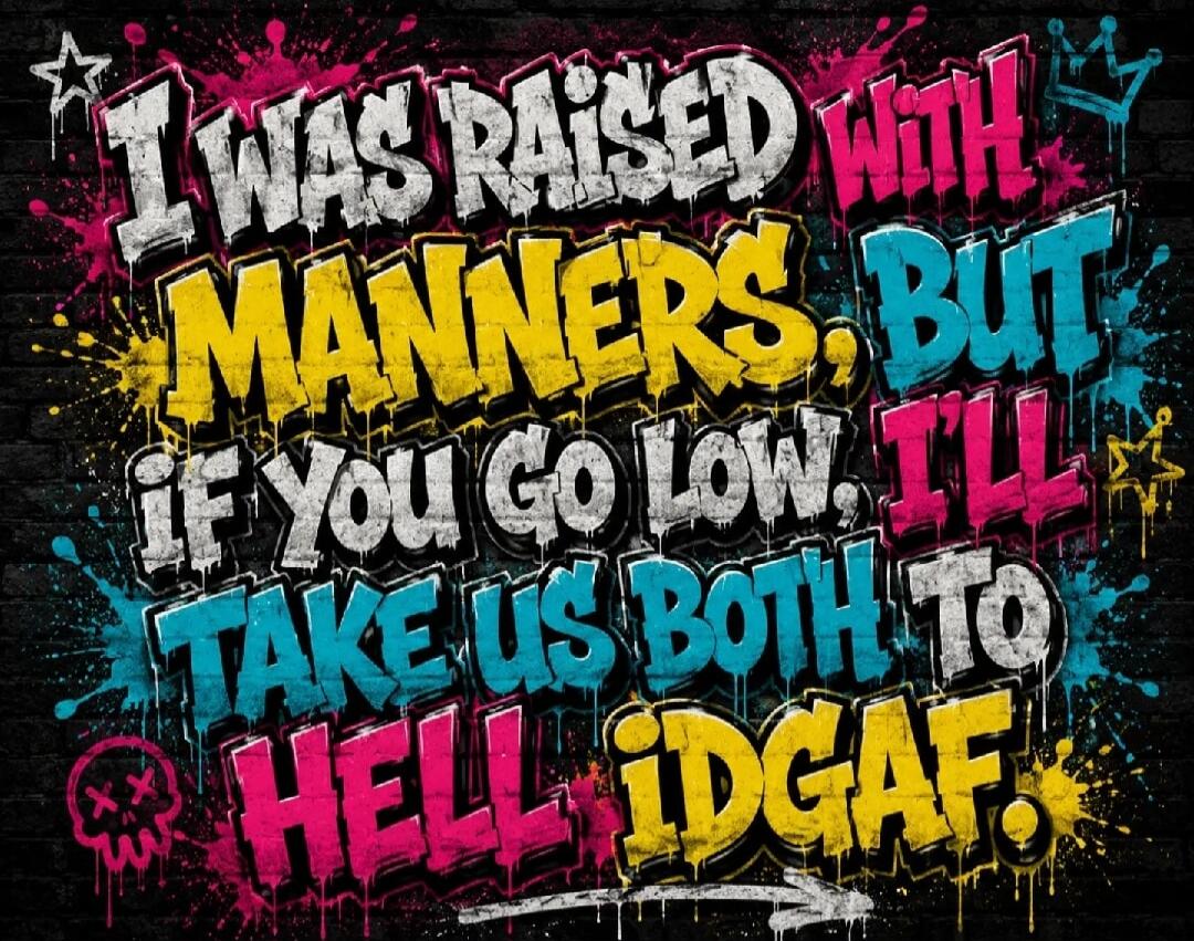 I WAS RAISED WITH MANNERS, BUT IF YOU GO LOW, I'LL TAKE US BOTH TO HELL IDGAF.