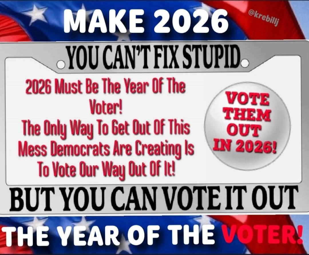 MAKE 2026 YOU CAN'T FIX STUPID. 2026 Must Be The Year Of The Voter! The Only Way To Get Out Of This Mess Democrats Are Creating Is To Vote Our Way Out Of It! VOTE THEM OUT IN 2026! BUT YOU CAN VOTE IT OUT THE YEAR OF THE VOTER!