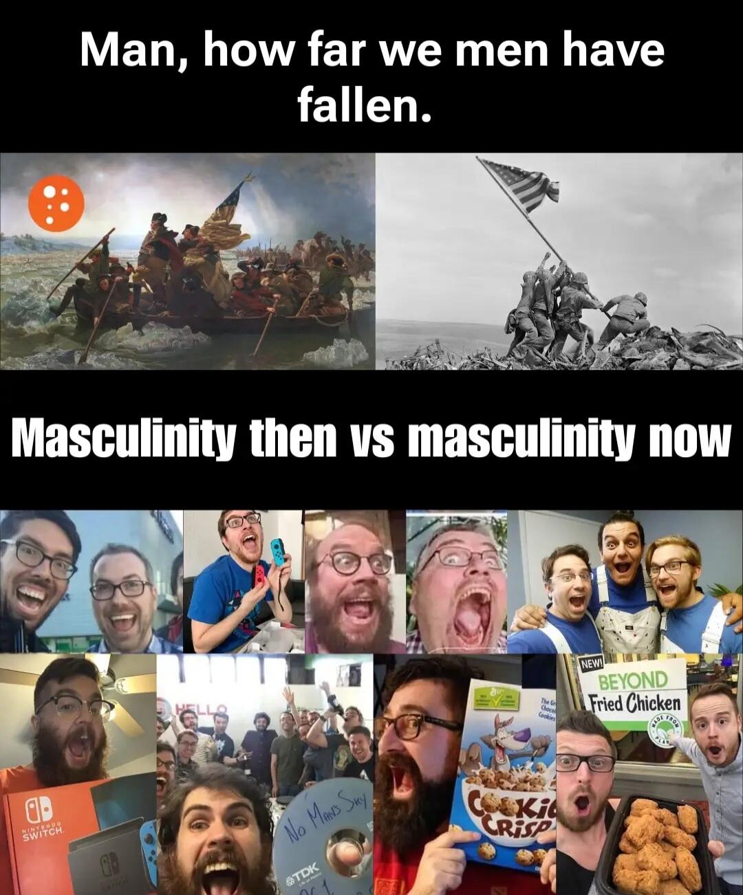 Man, how far we men have fallen. Masculinity then vs masculinity now. Images show Washington Crossing the Delaware, Raising the Flag on Iwo Jima, and a collage of men reacting excitedly to video games, cereal, and fast food like Nintendo Switch, Cookie Crisp, No Man's Sky, Beyond Fried Chicken.