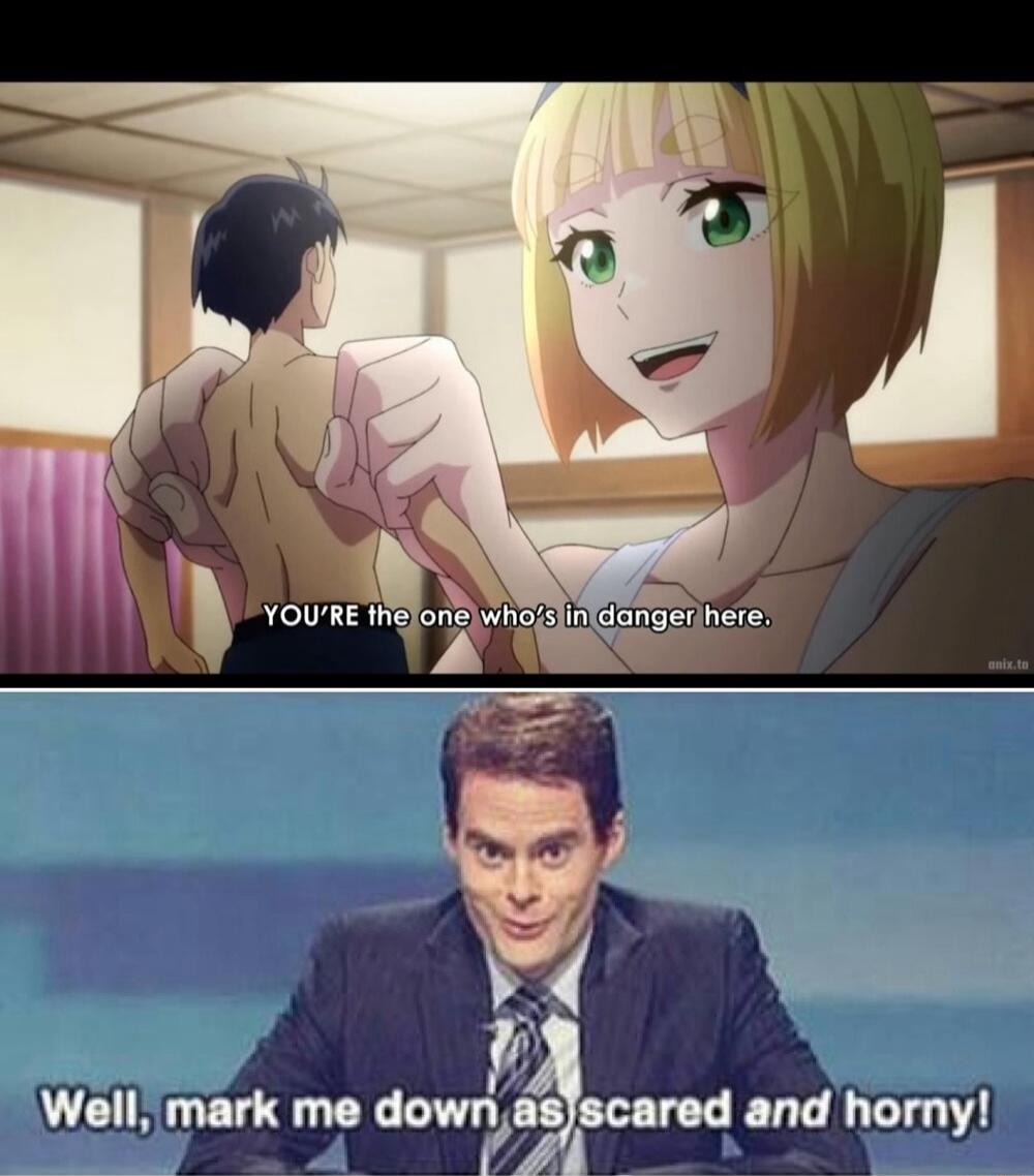 YOU'RE the one who's in danger here.
Well, mark me down as scared and horny!