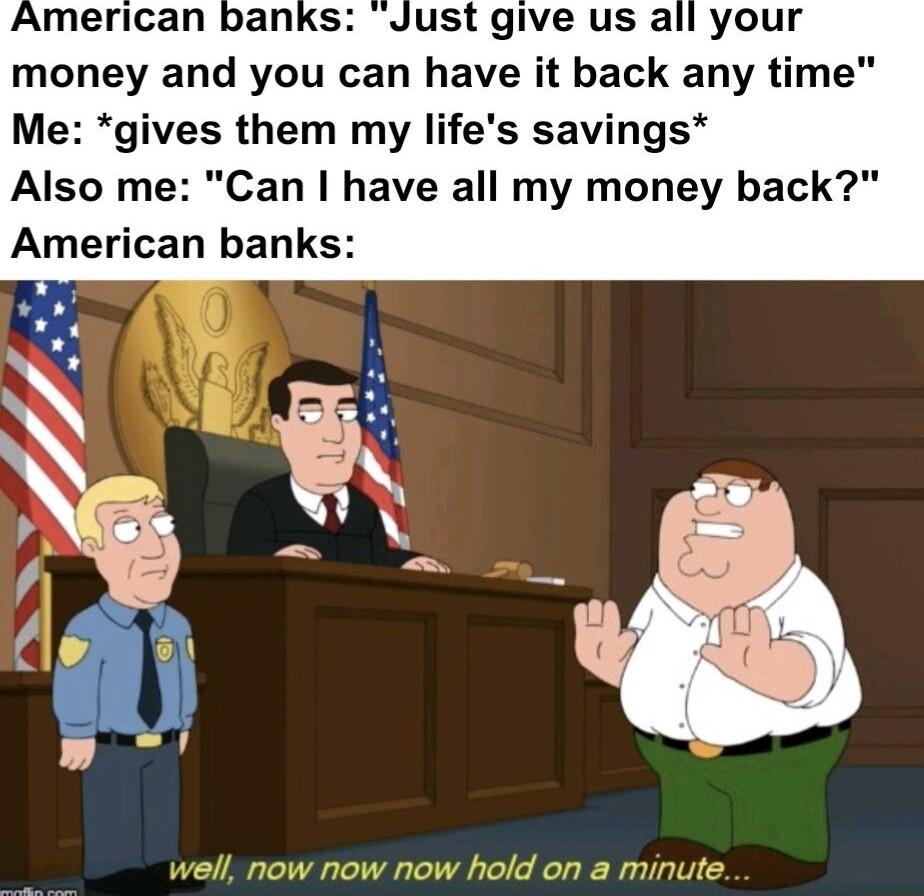 money and you can have it back any time Me gives them my lifes savings Also me Can have all my money back American banks