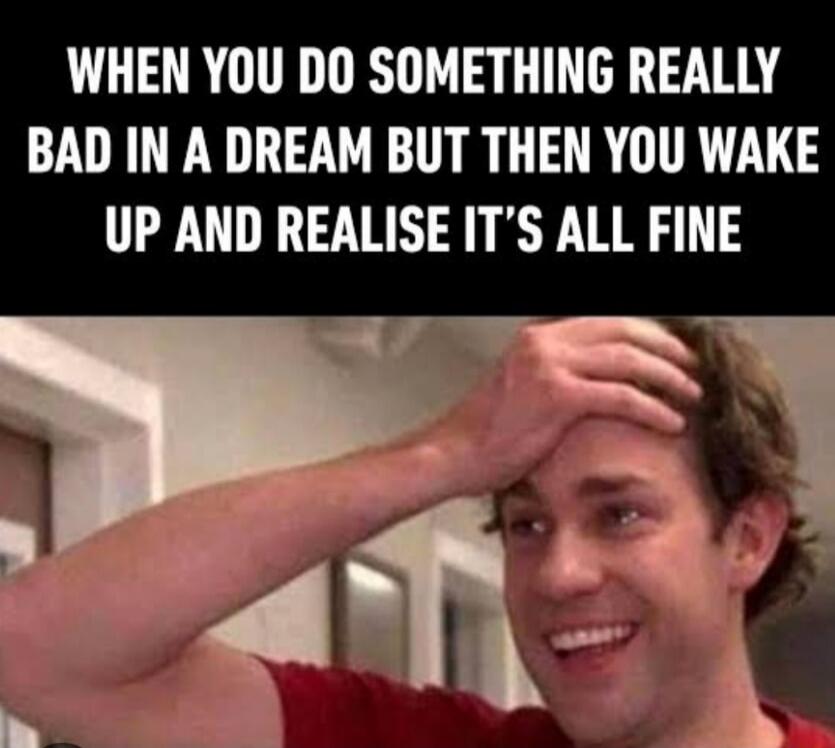 WHEN YOU DO SOMETHING REALLY BAD IN A DREAM BUT THEN YOU WAKE UP AND REALISE IT’S ALL FINE