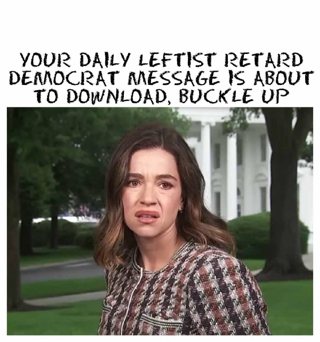 YOUR DAILY LEFTIST RETARD DEMOCRAT MESSAGE IS ABOUT TO DOWNLOAD, BUCKLE UP