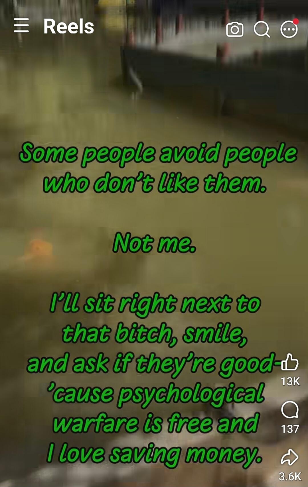 Some people avoid people who don't like them. Not me. I'll sit right next to that bitch, smile, and ask if they're good 'cause psychological warfare is free and I love saving money.