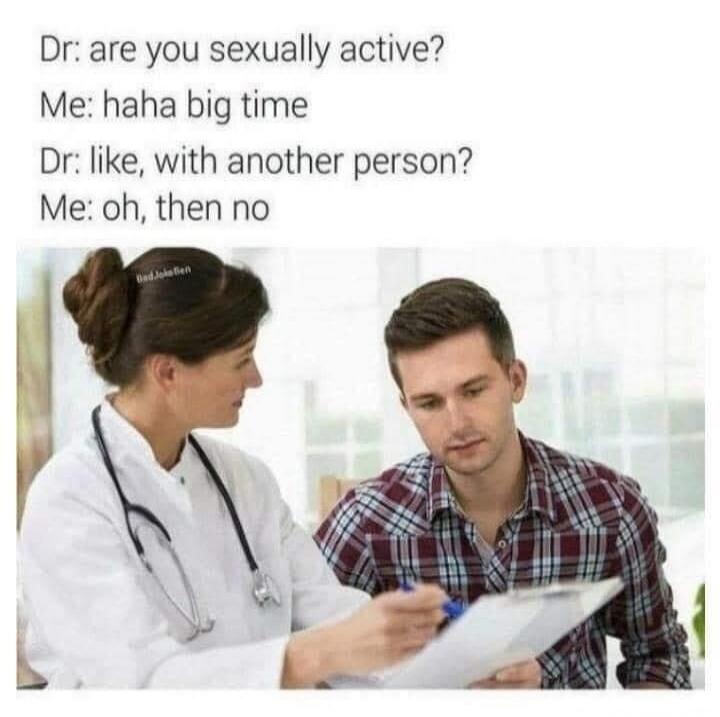 Dr: are you sexually active?
Me: haha big time
Dr: like, with another person?
Me: oh, then no