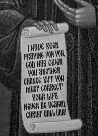 I HAVE BEEN PRAYING FOR YOU, GOD HAS GIVEN YOU ANOTHER CHANCE, BUT YOU MUST CORRECT YOUR LIFE. NEVER BE SCARED, CHRIST WILL WIN!