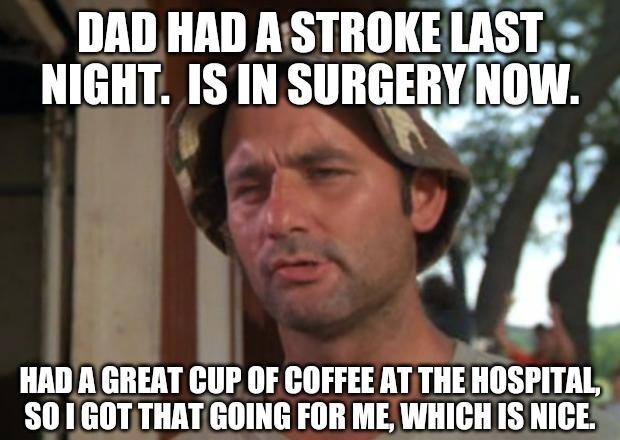 DAD HAD ASTROKE lASI NIGHT IS IN SIIBEEIIY NOW Avll HAD A GREAT CUP OF COFFEE AT THE IIISPIIAL1 0 1 GOTTHATGOING FOR ME WHICH IS NICE