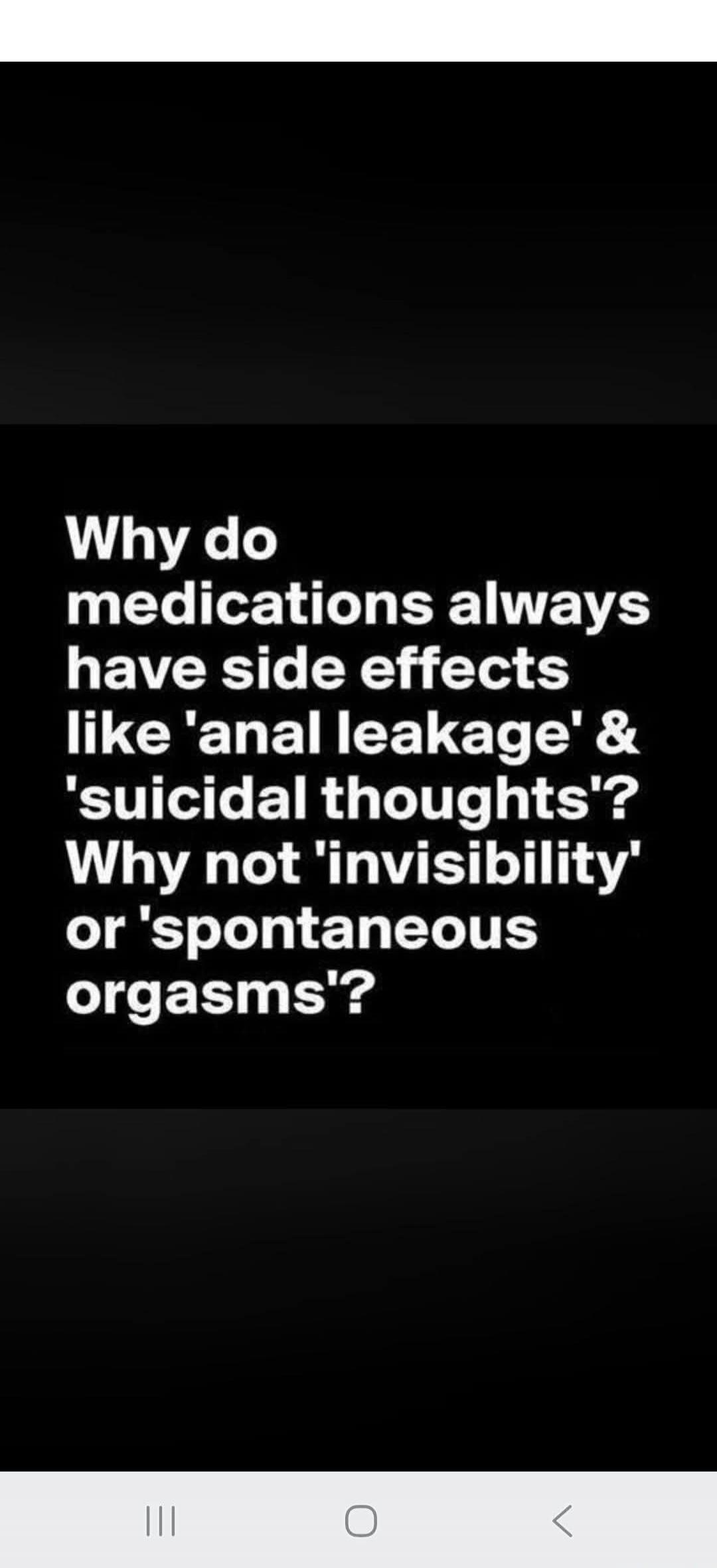 Why do medications always have side effects like 'anal leakage' & 'suicidal thoughts'? Why not 'invisibility' or 'spontaneous orgasms'?