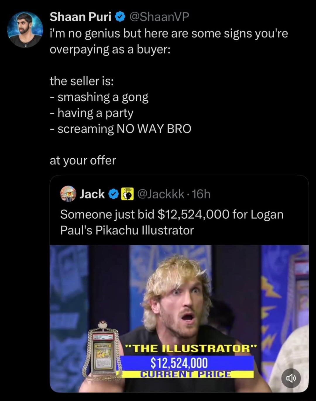 i'm no genius but here are some signs you're overpaying as a buyer:

the seller is:
- smashing a gong
- having a party
- screaming NO WAY BRO

at your offer

Someone just bid $12,524,000 for Logan Paul's Pikachu Illustrator
