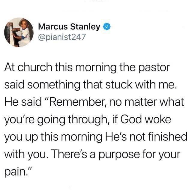 Marcus Stanley pianist247 At church this morning the pastor said something that stuck with me He said Remember no matter what youre going through if God woke you up this morning Hes not finished with you Theres a purpose for your pain