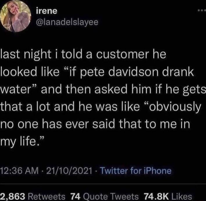 irene ERELEIEEIE last night i told a customer he 1ol NI oS CRe VT T lg e 131 S water and then asked him if he gets that a lot and he was like obviously no one has ever said that to me in my life 1236 AM 21102021 Twitter for iPhone 2863 Retweets 74 Quote Tweets 748K Likes