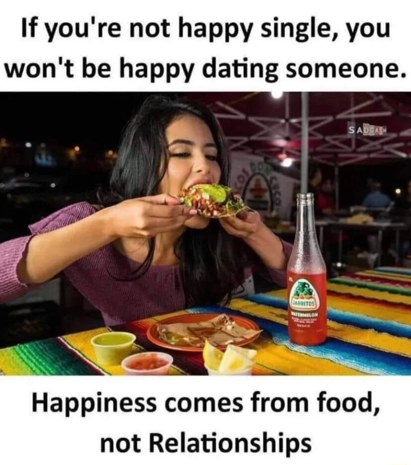 If youre not happy single you wont be happy dating someone Happiness comes from food not Relationships