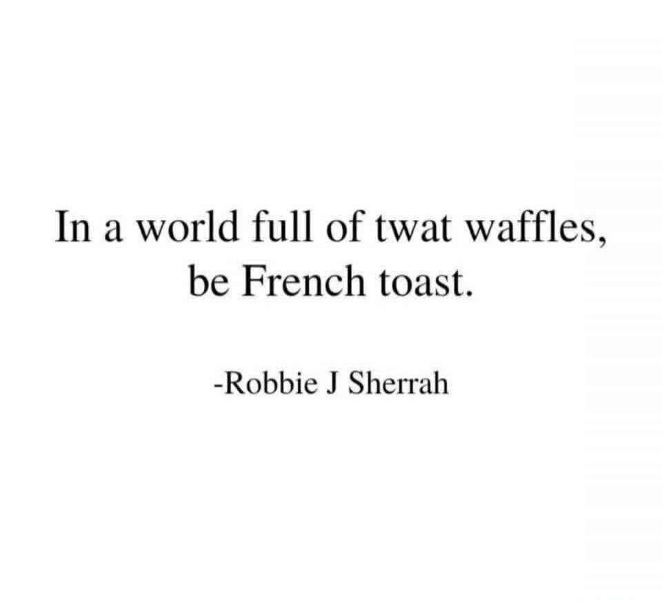 In a world full of twat waffles, be French toast. -Robbie J Sherrah