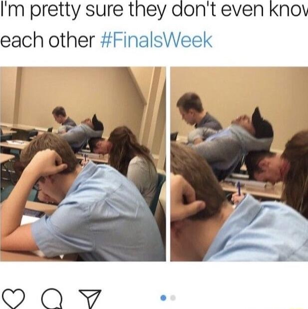 Im pretty sure they dont even Knoy each other FinalsWeek