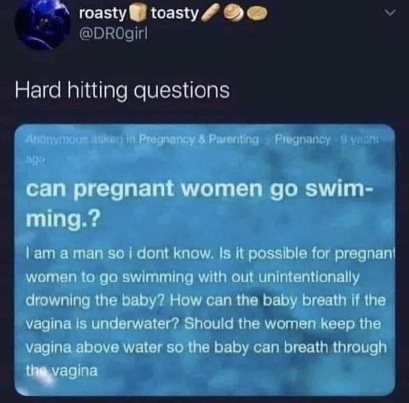 roasty toasty v DROgrl Hard hitting questions Ananymous ik I Pragnancy Parenting Pregnancy 4 s can pregnant women go swim ming am a man so dont know Is it possible for pregnant women to go swimming with out unintentionally drowning the baby How can the baby breath if the vagina Is underwater Should the women keep the VLT VRN CIEToR L R o Ve R TN R a T e e 3 agina