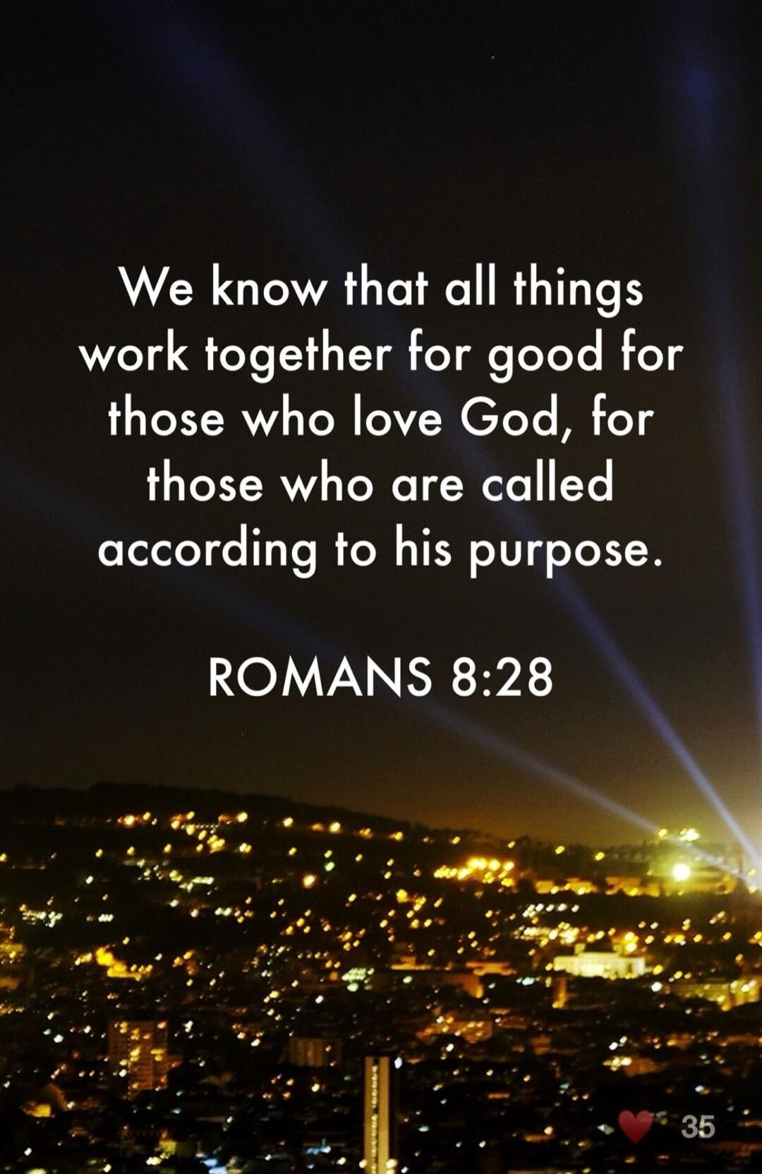 We know that all things work together for good for those who love God, for those who are called according to his purpose. ROMANS 8:28