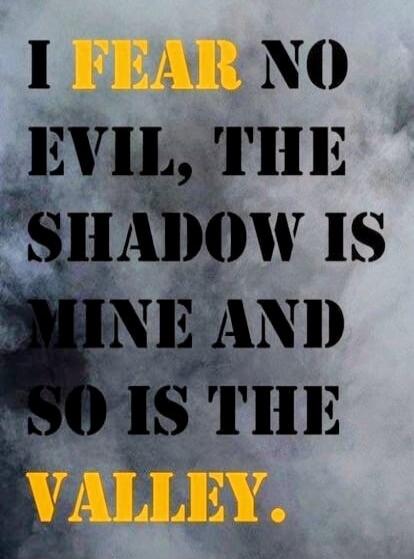 I FEAR NO EVIL, THE SHADOW IS MINE AND SO IS THE VALLEY.