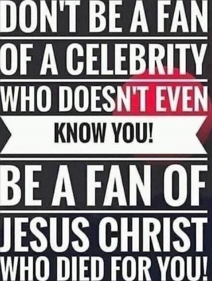 DON'T BE A FAN OF A CELEBRITY WHO DOESN'T EVEN KNOW YOU! BE A FAN OF JESUS CHRIST WHO DIED FOR YOU!